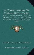 A Compendium of Commission Cases: Being a Collection of Cases on the Law Relating to Auctioneers and Estate Agents' Commission (1900) di George St Leger Daniels edito da Kessinger Publishing