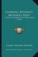 Cooking Without Mothera Acentsacentsa A-Acentsa Acentss Help: A Story Cookbook for Beginners (1920) di Clara Ingram Judson edito da Kessinger Publishing