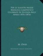 Per Le Illustri Nozze Mangilli-Lampertico Celebrate in Vicenza Nell' Aprile 1876 (1876) di M. Ovid edito da Kessinger Publishing