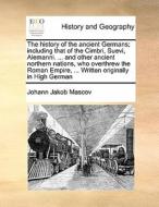 The History Of The Ancient Germans; Including That Of The Cimbri, Suevi, Alemanni. ... And Other Ancient Northern Nations, Who Overthrew The Roman Emp di Johann Jakob Mascov edito da Gale Ecco, Print Editions