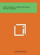 The Complete Book of Fresh Water Fishing di Larry Koller edito da Literary Licensing, LLC