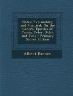 Notes, Explanatory and Practical, on the General Epistles of James, Peter, John and Jude di Albert Barnes edito da Nabu Press