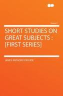 Short Studies on Great Subjects di James Anthony Froude edito da HardPress Publishing