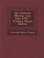 Der Teutsche Merkur Vom Jahr 1782. - Primary Source Edition di Christoph Martin Wieland edito da Nabu Press