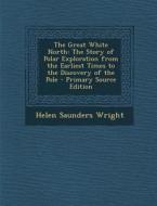 The Great White North: The Story of Polar Exploration from the Earliest Times to the Discovery of the Pole - Primary Source Edition di Helen Saunders Wright edito da Nabu Press