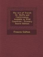 The Art of Travel; Or, Shifts and Contrivances Available in Wild Countries - Primary Source Edition di Francis Galton edito da Nabu Press