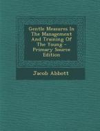Gentle Measures in the Management and Training of the Young - Primary Source Edition di Jacob Abbott edito da Nabu Press