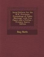 Social Reform for the N.W. Provinces: Proceedings of Public Meetings, with Two Papers and a Preface - Primary Source Edition di Baij Nath edito da Nabu Press