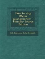How to Sing (Meine Gesangskunst) - Primary Source Edition di Lilli Lehmann, Richard Aldrich edito da Nabu Press