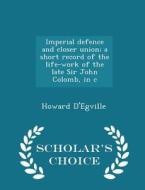 Imperial Defence And Closer Union; A Short Record Of The Life-work Of The Late Sir John Colomb, In C - Scholar's Choice Edition di Howard D'Egville edito da Scholar's Choice