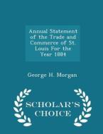 Annual Statement Of The Trade And Commerce Of St. Louis For The Year 1884 - Scholar's Choice Edition di George H Morgan edito da Scholar's Choice