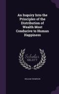 An Inquiry Into The Principles Of The Distribution Of Wealth Most Conducive To Human Happiness di Sir William Thompson edito da Palala Press