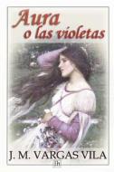 Aura O Las Violetas di J. M. Vargas Vila edito da Createspace