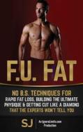 F.U. Fat: No B.S. Techniques for Rapid Fat Loss, Building the Ultimate Physique & Getting Cut Like a Diamond That the Experts Wo di S. J, Ignore Limits edito da Createspace