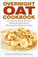 Overnight Oat Cookbook: The Ultimate Recipe Book for Making Healthy, Mouth Watering Oats While You Sleep di Christopher Becnel edito da Createspace