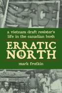 Erratic North: A Vietnam Draft Resister's Life in the Canadian Bush di Mark Frutkin edito da DUNDURN PR LTD