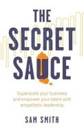 The Secret Sauce: Superscale your business and empower your talent with empathetic leadership di Sam Smith edito da RETHINK PR