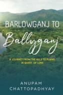 Barlowganj To Ballyganj -- A Journey From The Hills To Plains In Quest Of Love di ANUPAM CHATTOPADHYAY edito da Olympia Publishers