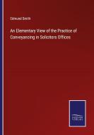 An Elementary View of the Practice of Conveyancing in Solicitors Offices di Edmund Smith edito da Salzwasser-Verlag