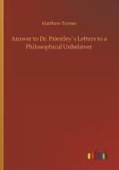 Answer to Dr. Priestley´s Letters to a Philosophical Unbeliever di Matthew Turner edito da Outlook Verlag