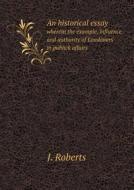 An Historical Essay Wherein The Example, Influence And Authority Of Londoners In Publick Affairs di J Roberts edito da Book On Demand Ltd.