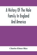 A History Of The Hole Family In England And America di Charles Elmer Rice edito da Alpha Editions
