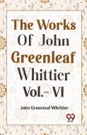 THE WORKS OF JOHN GREENLEAF WHITTIER  Vol.- VI di John Greenleaf Whittier edito da Double 9 Books