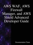 AWS WAF, AWS Firewall Manager, and AWS Shield Advanced Developer Guide di Documentation Team edito da Samurai Media Limited