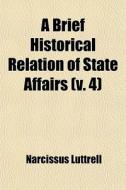 A Brief Historical Relation Of State Affairs (v. 4) di Narcissus Luttrell edito da General Books Llc