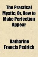 The Practical Mystic; Or, How To Make Perfection Appear di Katharine Francis Pedrick edito da General Books Llc