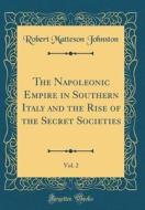 The Napoleonic Empire in Southern Italy and the Rise of the Secret Societies, Vol. 2 (Classic Reprint) di Robert Matteson Johnston edito da Forgotten Books