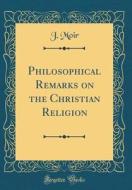 Philosophical Remarks on the Christian Religion (Classic Reprint) di J. Moir edito da Forgotten Books