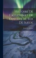 Histoire De L'assassinat De Gustave Iii, Roi De Suede di Artaud De Montor edito da LEGARE STREET PR