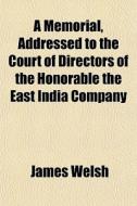 A Memorial, Addressed To The Court Of Directors Of The Honorable The East India Company di James Welsh edito da General Books Llc