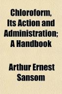 Chloroform, Its Action And Administratio di Arthur Ernest Sansom edito da General Books