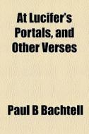 At Lucifer's Portals, And Other Verses di Paul B. Bachtell edito da General Books Llc