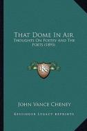 That Dome in Air: Thoughts on Poetry and the Poets (1895) di John Vance Cheney edito da Kessinger Publishing