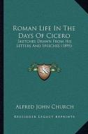 Roman Life in the Days of Cicero: Sketches Drawn from His Letters and Speeches (1895) di Alfred John Church edito da Kessinger Publishing