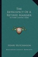 The Retrospect of a Retired Mariner the Retrospect of a Retired Mariner: In Nine Cantos (1836) in Nine Cantos (1836) di Henry Hutchinson edito da Kessinger Publishing