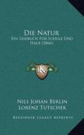 Die Natur: Ein Lesebuch Fur Schule Und Haus (1866) di Nils Johan Berlin, Lorenz Tutschek edito da Kessinger Publishing