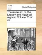 The Museum: Or, The Literary And Historical Register. Volume 23 Of 39 di See Notes Multiple Contributors edito da Gale Ecco, Print Editions