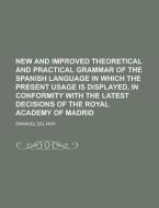 New and Improved Theoretical and Practical Grammar of the Spanish Language in Which the Present Usage Is Displayed, in Conformity with the Latest Deci di Emanuel Del Mar edito da Rarebooksclub.com