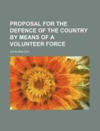 Proposal For The Defence Of The Country By Means Of A Volunteer Force di John Kinloch edito da General Books Llc