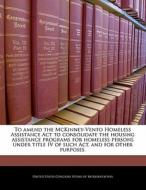 To Amend The Mckinney-vento Homeless Assistance Act To Consolidate The Housing Assistance Programs For Homeless Persons Under Title Iv Of Such Act, An edito da Bibliogov