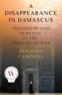 A Disappearance in Damascus: Friendship and Survival in the Shadow of War di Deborah Campbell edito da PICADOR