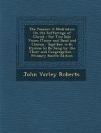 The Passion: A Meditation on the Sufferings of Christ: For Two Solo Voices (Tenor and Bass) and Chorus: Together with Hymns to Be S di John Varley Roberts edito da Nabu Press
