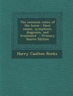 The Common Colics of the Horse: Their Causes, Symptoms, Diagnosis, and Treatment di Harry Caulton Reeks edito da Nabu Press