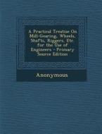 A Practical Treatise on Mill-Gearing, Wheels, Shafts, Riggers, Etc. for the Use of Engineers di Anonymous edito da Nabu Press
