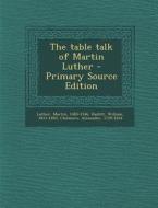 The Table Talk of Martin Luther - Primary Source Edition di Martin Luther, William Hazlitt, Alexander Chalmers edito da Nabu Press