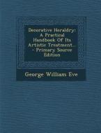 Decorative Heraldry: A Practical Handbook of Its Artistic Treatment... di George William Eve edito da Nabu Press